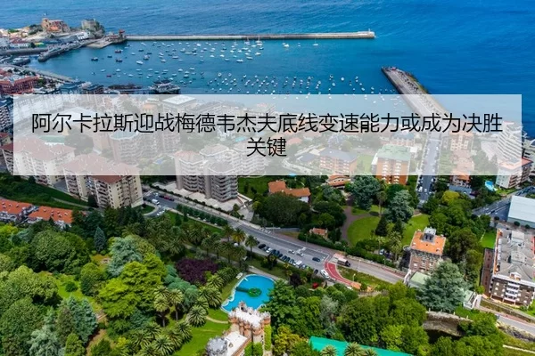 阿尔卡拉斯迎战梅德韦杰夫底线变速能力或成为决胜关键
