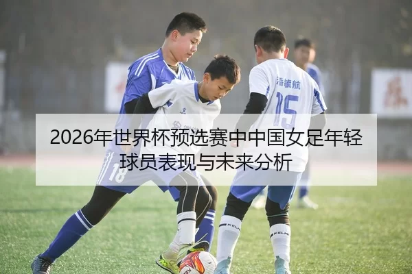 2026年世界杯预选赛中中国女足年轻球员表现与未来分析