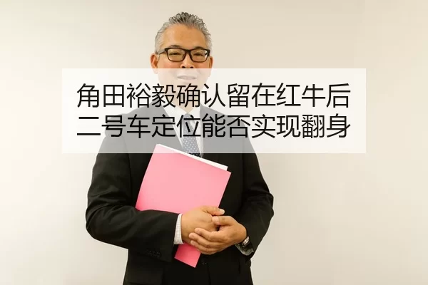 角田裕毅确认留在红牛后 二号车定位能否实现翻身