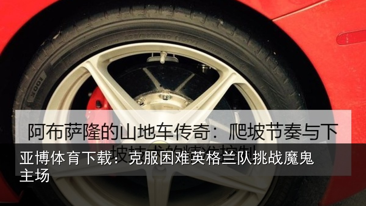 亚博体育下载:克服困难英格兰队挑战魔鬼主场