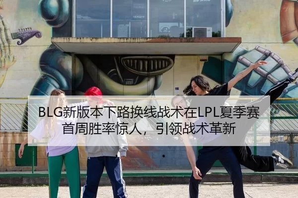 BLG新版本下路换线战术在LPL夏季赛首周胜率惊人，引领战术革新