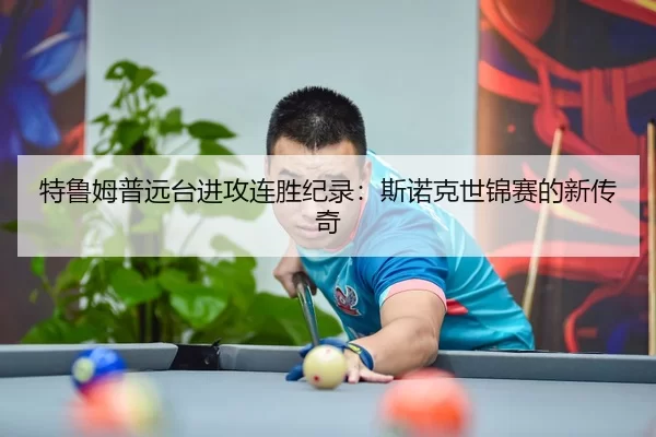 特鲁姆普远台进攻连胜纪录：斯诺克世锦赛的新传奇