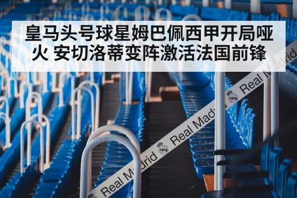 皇马头号球星姆巴佩西甲开局哑火 安切洛蒂变阵激活法国前锋
