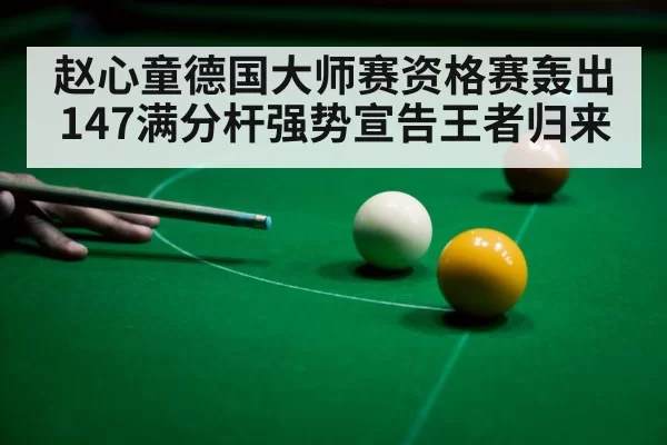 赵心童德国大师赛资格赛轰出147满分杆强势宣告王者归来