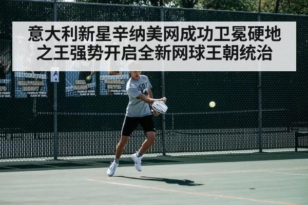 意大利新星辛纳美网成功卫冕硬地之王强势开启全新网球王朝统治