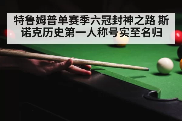 特鲁姆普单赛季六冠封神之路 斯诺克历史第一人称号实至名归