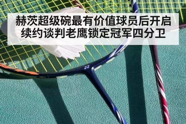 赫茨超级碗最有价值球员后开启续约谈判老鹰锁定冠军四分卫