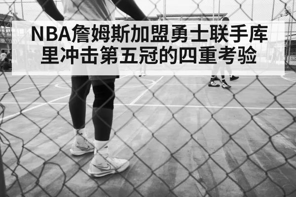 NBA詹姆斯加盟勇士联手库里冲击第五冠的四重考验