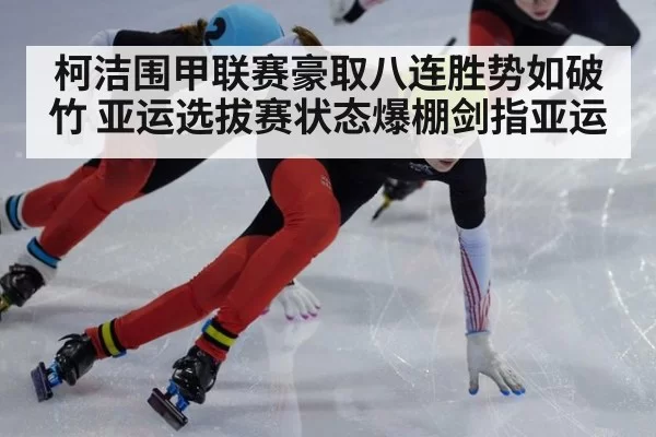 柯洁围甲联赛豪取八连胜势如破竹 亚运选拔赛状态爆棚剑指亚运
