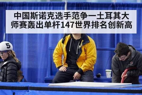 中国斯诺克选手范争一土耳其大师赛轰出单杆147世界排名创新高