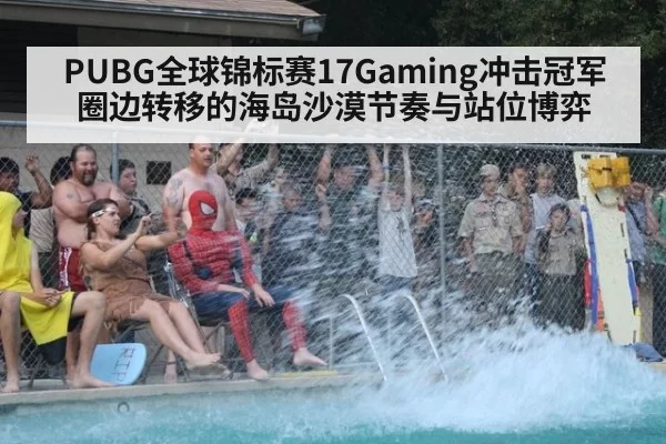 PUBG全球锦标赛17Gaming冲击冠军圈边转移的海岛沙漠节奏与站位博弈